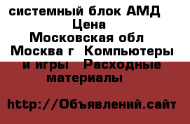 системный блок АМД  64 3500  › Цена ­ 1 000 - Московская обл., Москва г. Компьютеры и игры » Расходные материалы   